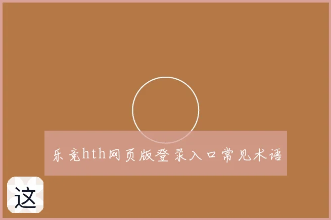 乐竞hth网页版登录入口常见术语